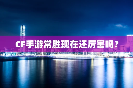 CF手游常胜现在还厉害吗？