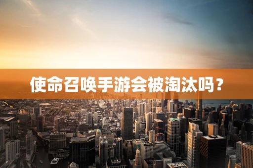 使命召唤手游会被淘汰吗？