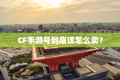 CF手游号到底该怎么卖？