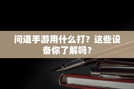 问道手游用什么打？这些设备你了解吗？