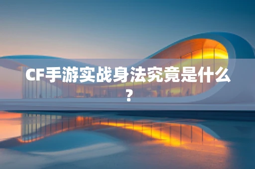 CF手游实战身法究竟是什么？