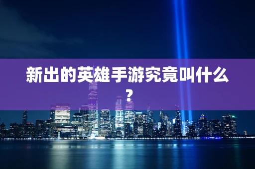 新出的英雄手游究竟叫什么？