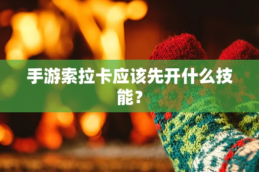 手游索拉卡应该先开什么技能？