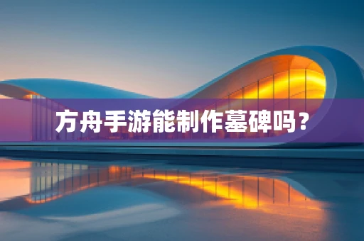 方舟手游能制作墓碑吗？