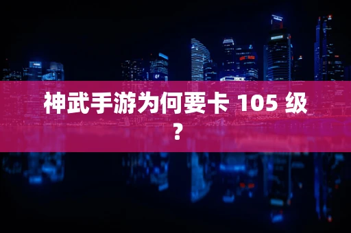 神武手游为何要卡 105 级？