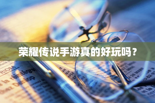 荣耀传说手游真的好玩吗？
