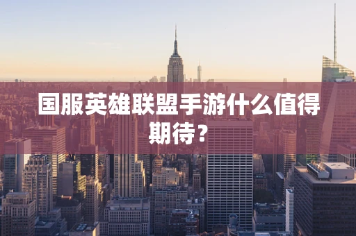 国服英雄联盟手游什么值得期待？