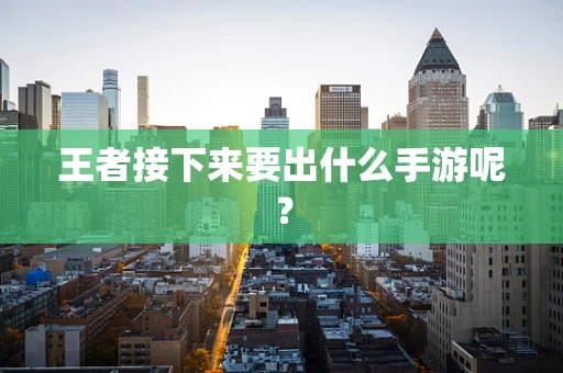 王者接下来要出什么手游呢？
