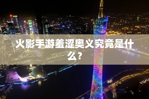 火影手游羞涩奥义究竟是什么？