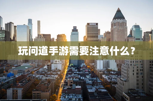 玩问道手游需要注意什么？