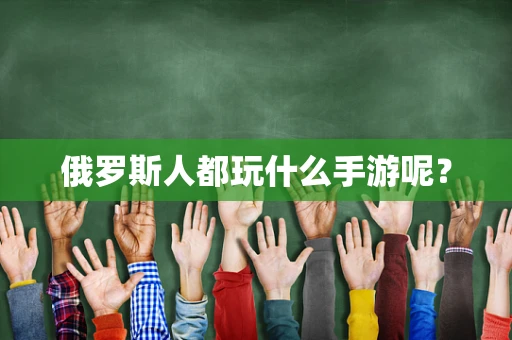 俄罗斯人都玩什么手游呢？