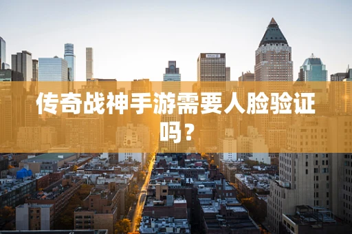 传奇战神手游需要人脸验证吗？