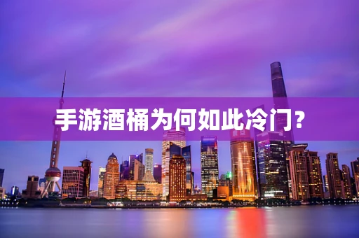 手游酒桶为何如此冷门？