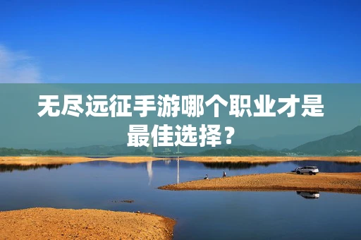 无尽远征手游哪个职业才是最佳选择？