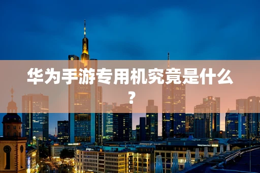 华为手游专用机究竟是什么？