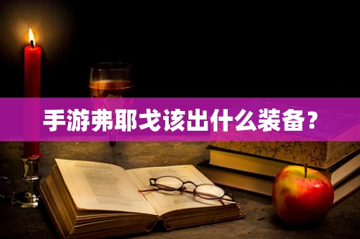 手游弗耶戈该出什么装备？