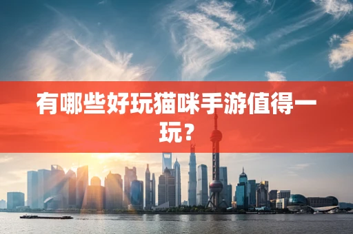 有哪些好玩猫咪手游值得一玩？