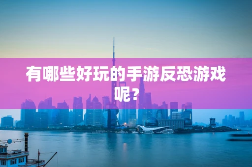 有哪些好玩的手游反恐游戏呢？