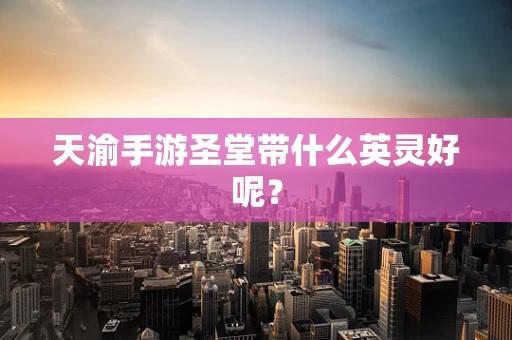 天渝手游圣堂带什么英灵好呢？