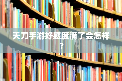 天刀手游好感度满了会怎样？
