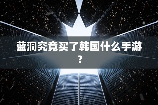 蓝洞究竟买了韩国什么手游？