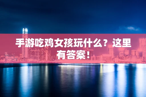手游吃鸡女孩玩什么？这里有答案！