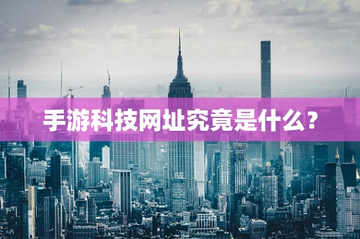 手游科技网址究竟是什么？