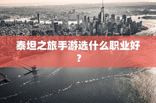 泰坦之旅手游选什么职业好？