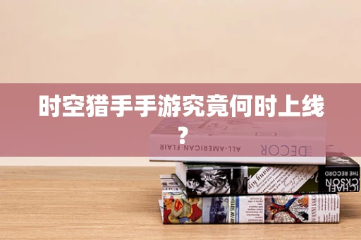 时空猎手手游究竟何时上线？