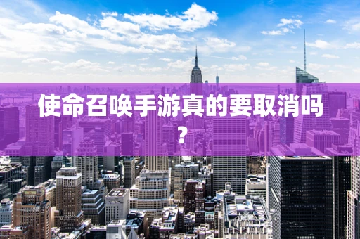 使命召唤手游真的要取消吗？
