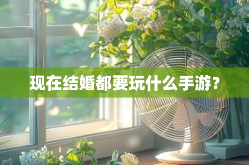现在结婚都要玩什么手游？