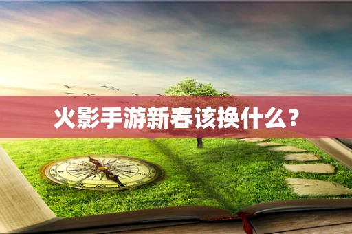 火影手游新春该换什么？