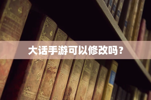 大话手游可以修改吗？