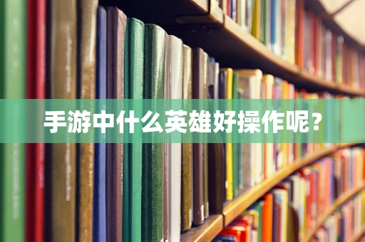 手游中什么英雄好操作呢？