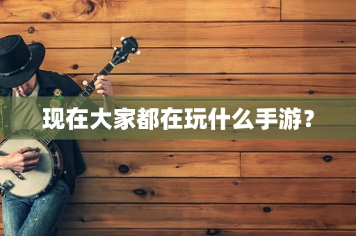 现在大家都在玩什么手游？