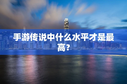 手游传说中什么水平才是最高？
