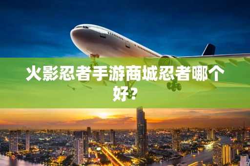 火影忍者手游商城忍者哪个好？