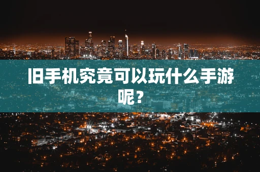 旧手机究竟可以玩什么手游呢？
