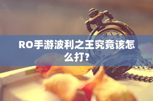 RO手游波利之王究竟该怎么打？