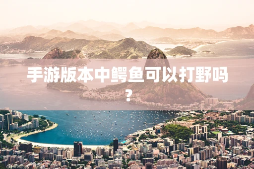 手游版本中鳄鱼可以打野吗？