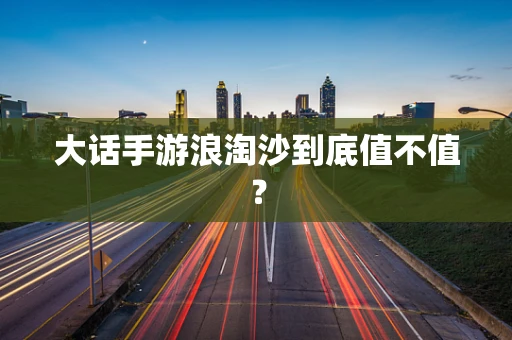 大话手游浪淘沙到底值不值？