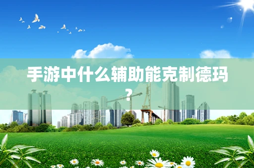 手游中什么辅助能克制德玛？