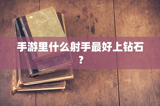 手游里什么射手最好上钻石？