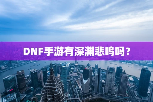 DNF手游有深渊悲鸣吗？