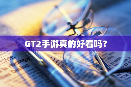 GT2手游真的好看吗？
