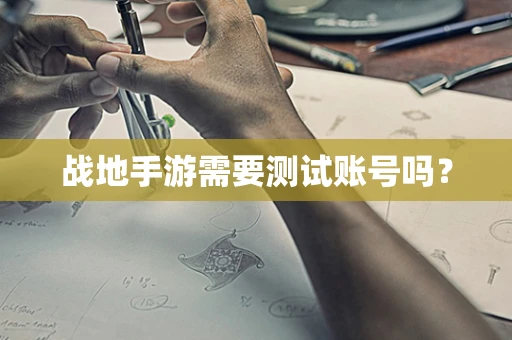 战地手游需要测试账号吗？