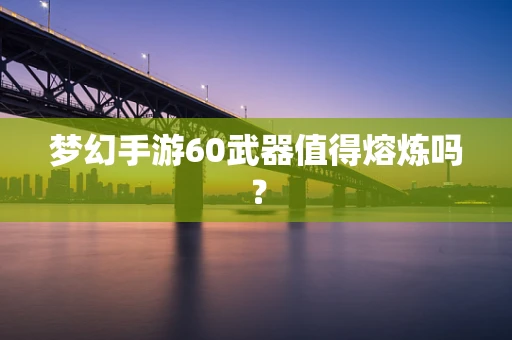 梦幻手游60武器值得熔炼吗？