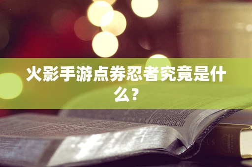 火影手游点券忍者究竟是什么？
