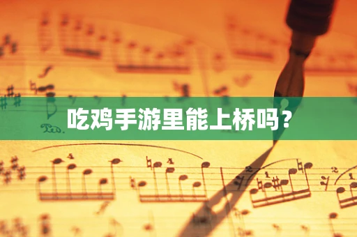吃鸡手游里能上桥吗？