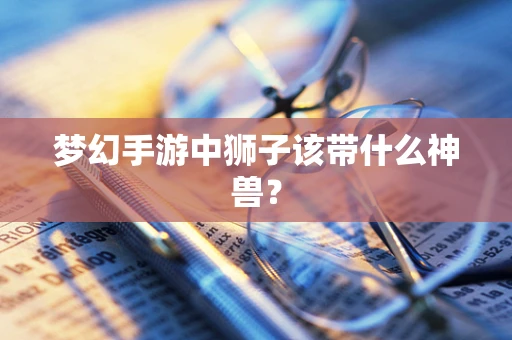梦幻手游中狮子该带什么神兽？